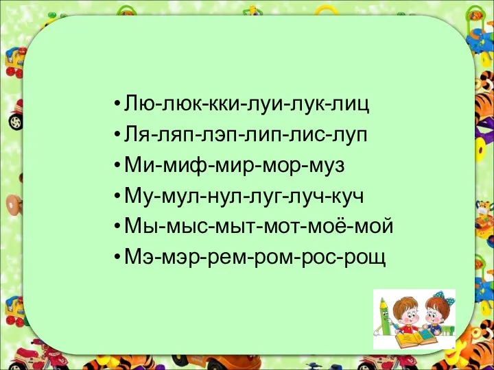 Лю-люк-кки-луи-лук-лиц Ля-ляп-лэп-лип-лис-луп Ми-миф-мир-мор-муз Му-мул-нул-луг-луч-куч Мы-мыс-мыт-мот-моё-мой Мэ-мэр-рем-ром-рос-рощ