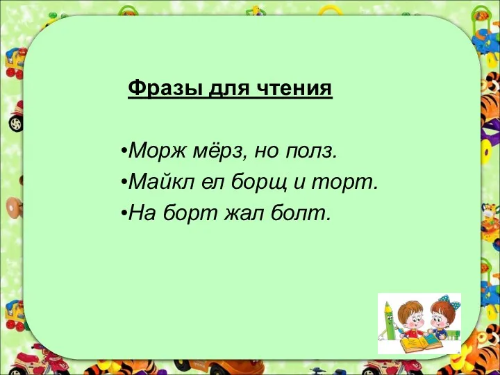 Фразы для чтения Морж мёрз, но полз. Майкл ел борщ и торт. На борт жал болт.