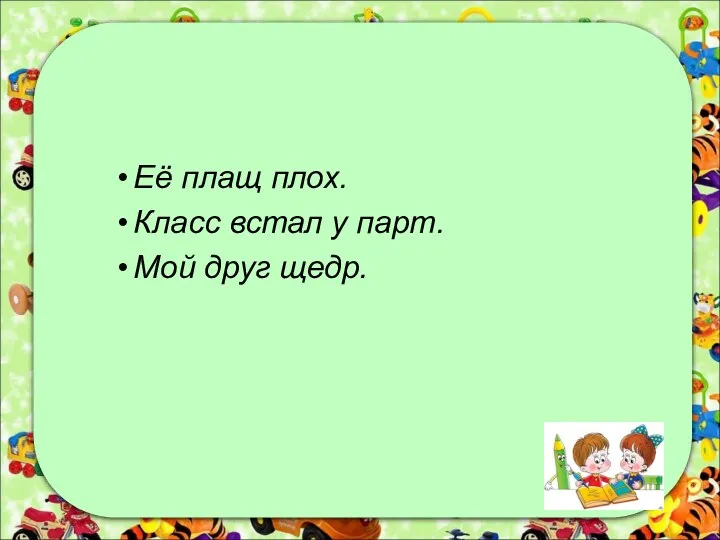 Её плащ плох. Класс встал у парт. Мой друг щедр.