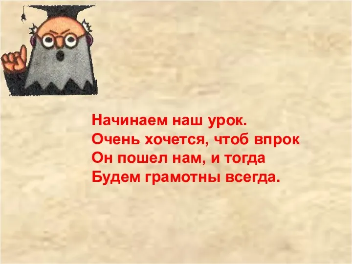 Начинаем наш урок. Очень хочется, чтоб впрок Он пошел нам, и тогда Будем грамотны всегда.