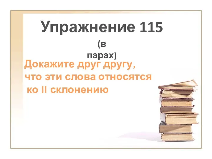 Упражнение 115 (в парах) Докажите друг другу, что эти слова относятся ко II склонению