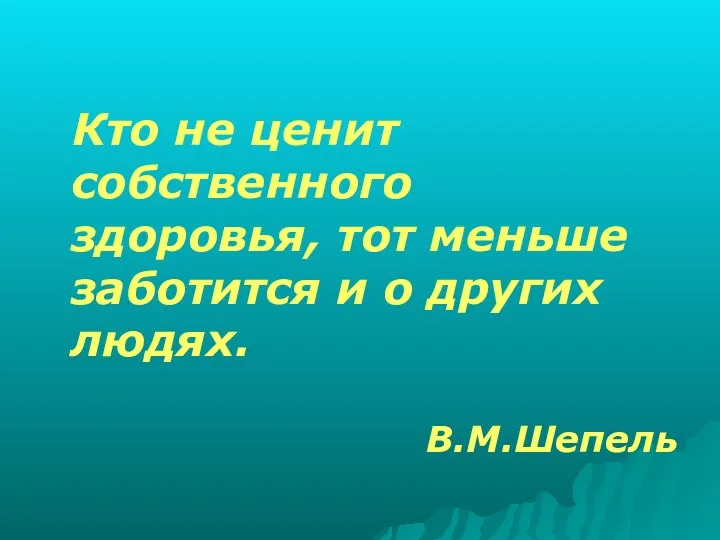 Кто не ценит собственного здоровья, тот меньше заботится и о других людях. В.М.Шепель