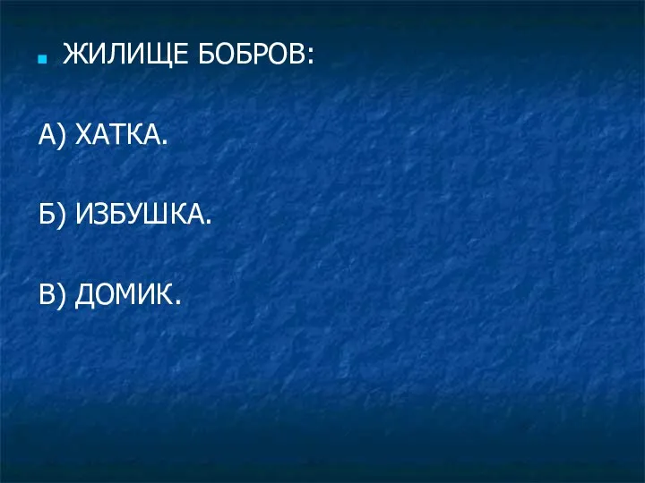 ЖИЛИЩЕ БОБРОВ: А) ХАТКА. Б) ИЗБУШКА. В) ДОМИК.