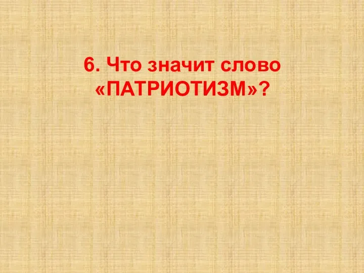 6. Что значит слово «ПАТРИОТИЗМ»?