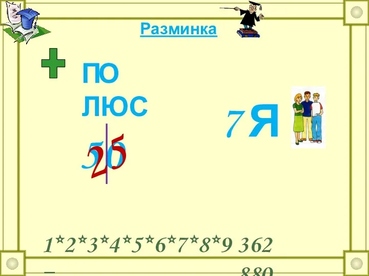 П ЛЮС Разминка 7 Я 5 0 О 25 1*2*3*4*5*6*7*8*9= 362 880