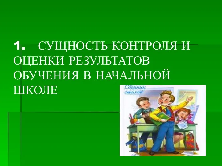 1. СУЩНОСТЬ КОНТРОЛЯ И ОЦЕНКИ РЕЗУЛЬТАТОВ ОБУЧЕНИЯ В НАЧАЛЬНОЙ ШКОЛЕ