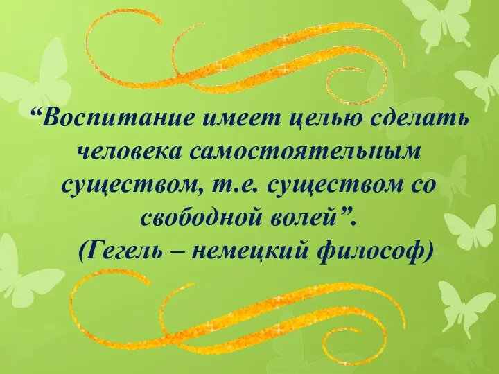 “Воспитание имеет целью сделать человека самостоятельным существом, т.е. существом со свободной волей”. (Гегель – немецкий философ)