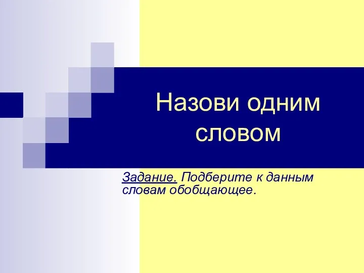 Назови одним словом Задание. Подберите к данным словам обобщающее.