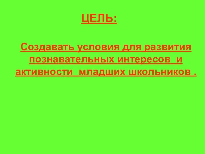 ЦЕЛЬ: Создавать условия для развития познавательных интересов и активности младших школьников .