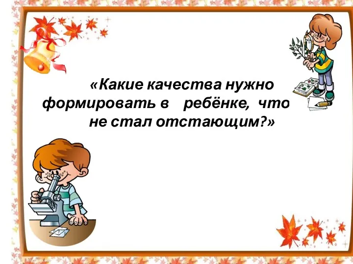 «Какие качества нужно формировать в ребёнке, чтоб он не стал отстающим?»