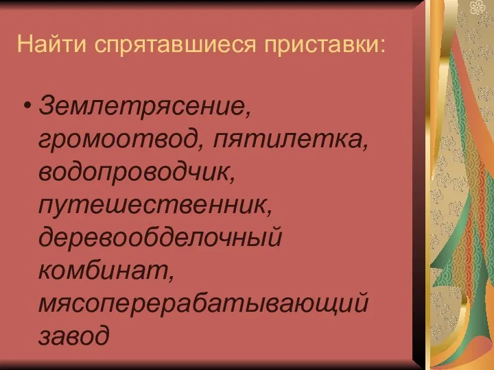 Найти спрятавшиеся приставки: Землетрясение, громоотвод, пятилетка, водопроводчик, путешественник, деревообделочный комбинат, мясоперерабатывающий завод