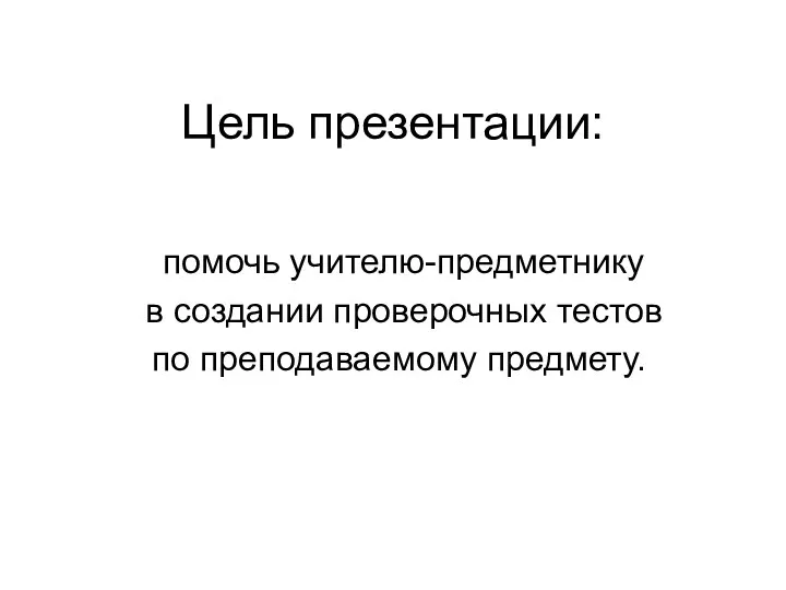 Цель презентации: помочь учителю-предметнику в создании проверочных тестов по преподаваемому предмету.