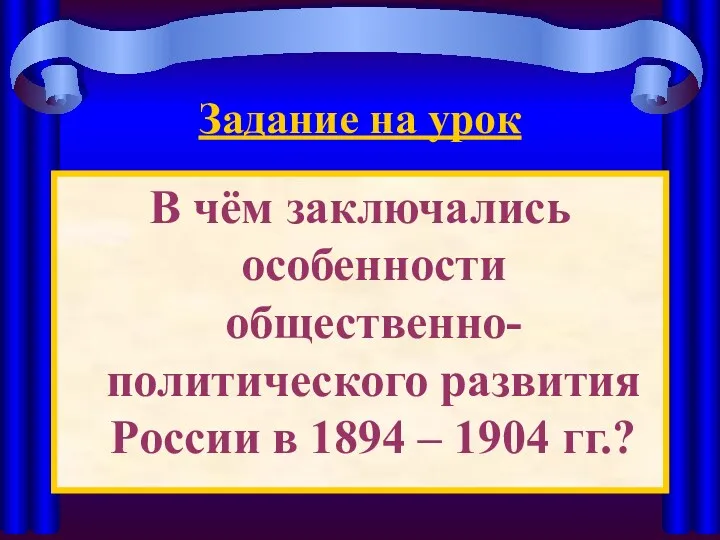 Задание на урок В чём заключались особенности общественно-политического развития России в 1894 – 1904 гг.?