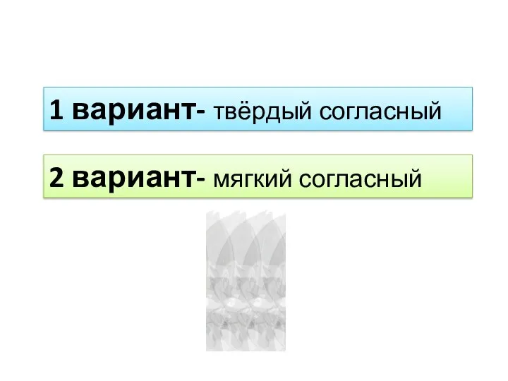 1 вариант- твёрдый согласный 2 вариант- мягкий согласный