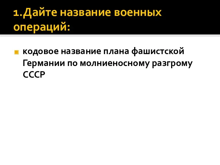 1.Дайте название военных операций: кодовое название плана фашистской Германии по