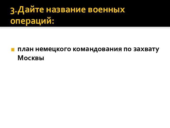 3.Дайте название военных операций: план немецкого командования по захвату Москвы план немецкого командования по захвату Москвы;