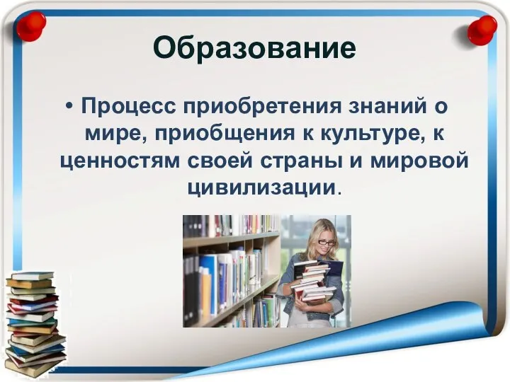 Образование Процесс приобретения знаний о мире, приобщения к культуре, к ценностям своей страны и мировой цивилизации.