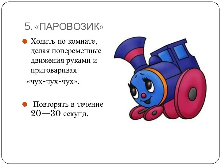 5. «ПАРОВОЗИК» Ходить по комнате, делая попеременные движения руками и приговаривая «чух-чух-чух». Повторять