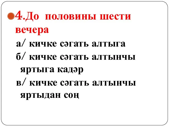 4.До половины шести вечера а/ кичке сәгать алтыга б/ кичке сәгать алтынчы яртыга