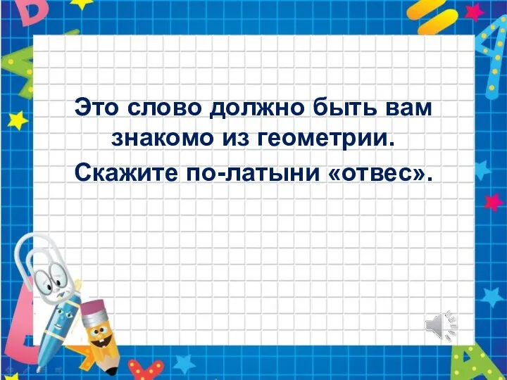 Это слово должно быть вам знакомо из геометрии. Скажите по-латыни «отвес».