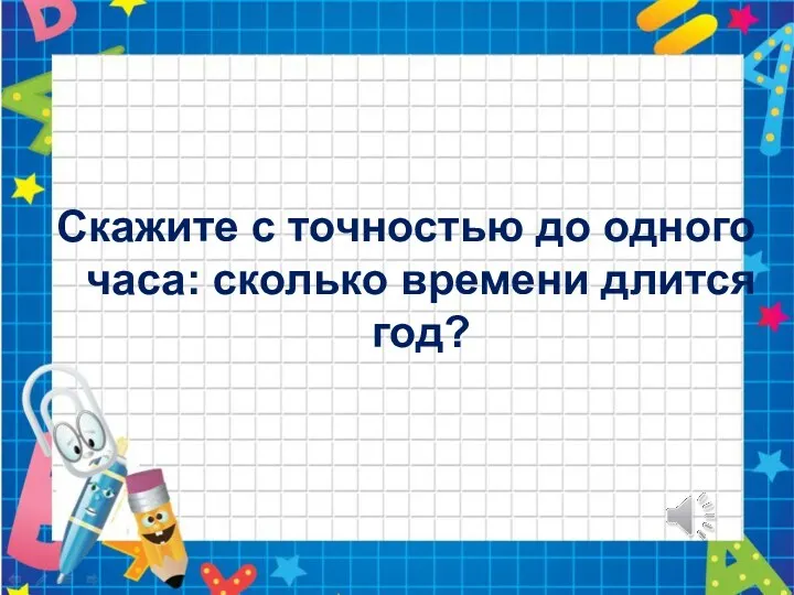 Скажите с точностью до одного часа: сколько времени длится год?