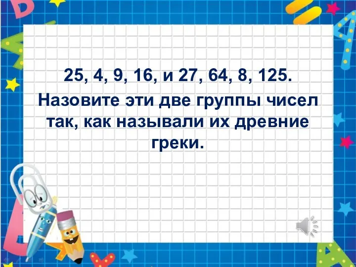 25, 4, 9, 16, и 27, 64, 8, 125. Назовите