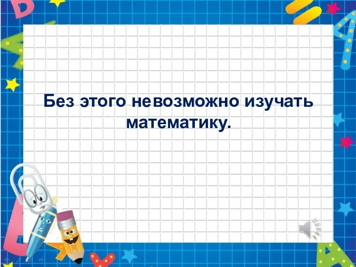 Без этого невозможно изучать математику.