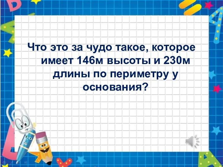 Что это за чудо такое, которое имеет 146м высоты и 230м длины по периметру у основания?