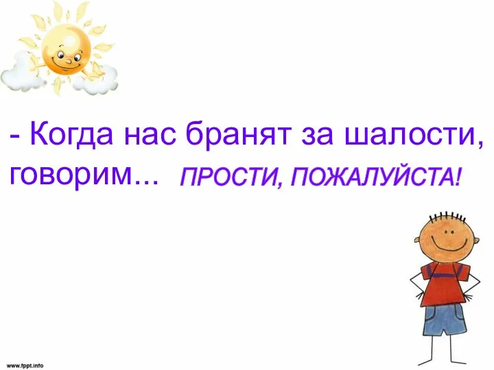 - Когда нас бранят за шалости, говорим... ПРОСТИ, ПОЖАЛУЙСТА!