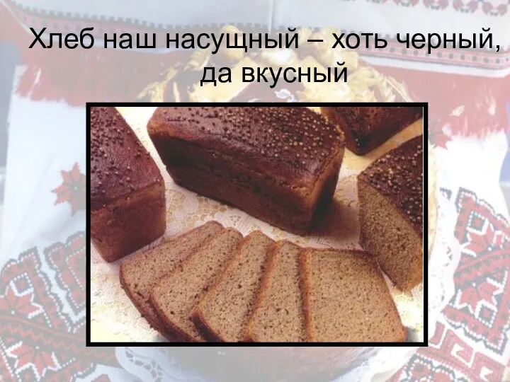 Хлеб наш насущный – хоть черный, да вкусный