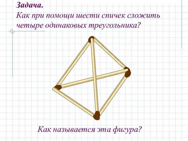 Задача. Как при помощи шести спичек сложить четыре одинаковых треугольника? Как называется эта фигура?