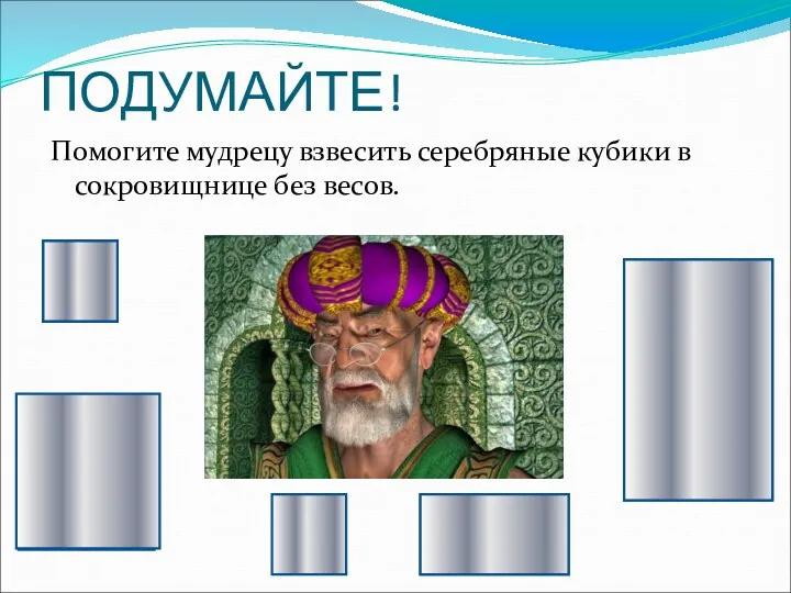 ПОДУМАЙТЕ! Помогите мудрецу взвесить серебряные кубики в сокровищнице без весов.