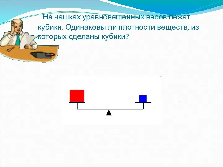 На чашках уравновешенных весов лежат кубики. Одинаковы ли плотности веществ, из которых сделаны кубики?