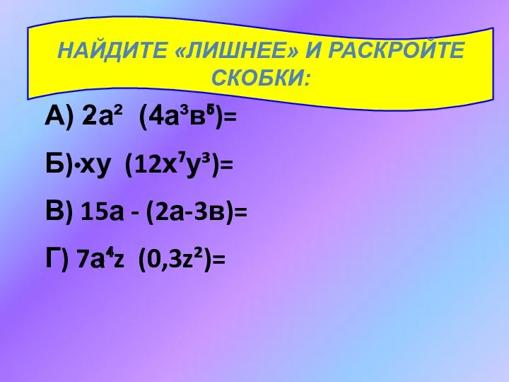 Найдите «лишнее» и раскройте скобки: А) 2а² (4а³в⁵)= Б) ху (12х⁷у³)= В) 15а