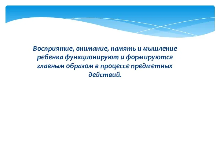 Восприятие, внимание, память и мышление ребенка функционируют и формируются главным образом в процессе предметных действий.