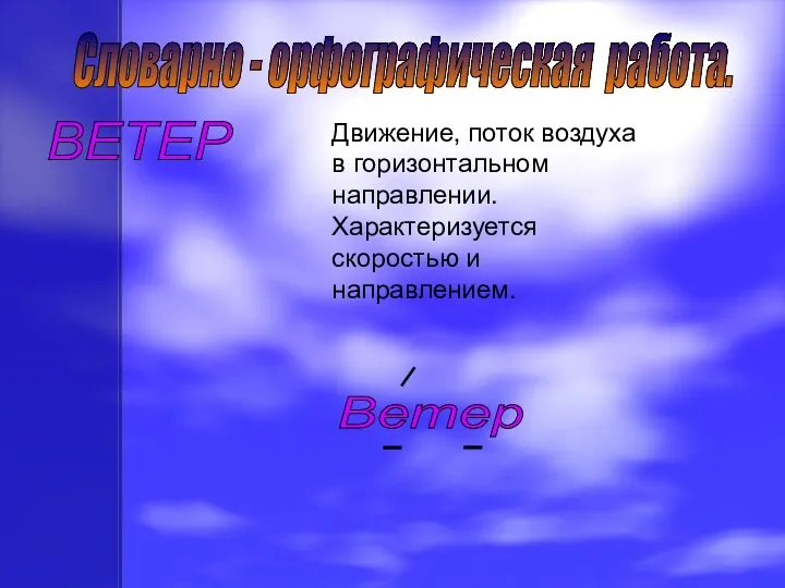 Словарно - орфографическая работа. ВЕТЕР Ветер Движение, поток воздуха в горизонтальном направлении. Характеризуется скоростью и направлением.