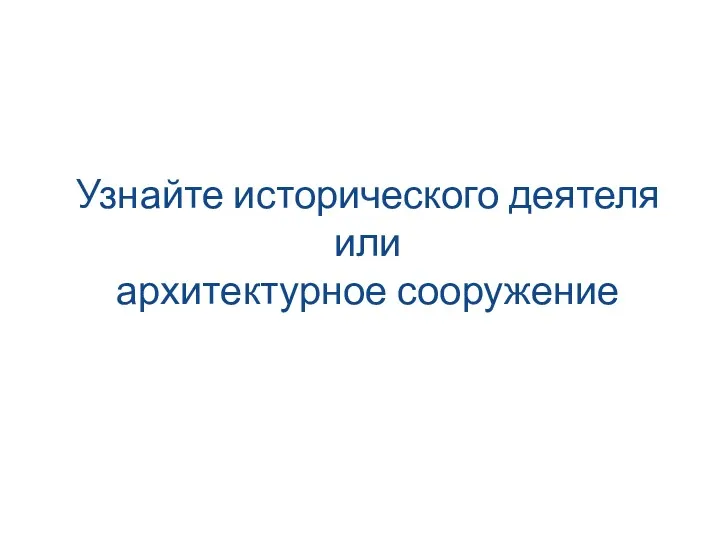 Узнайте исторического деятеля или архитектурное сооружение