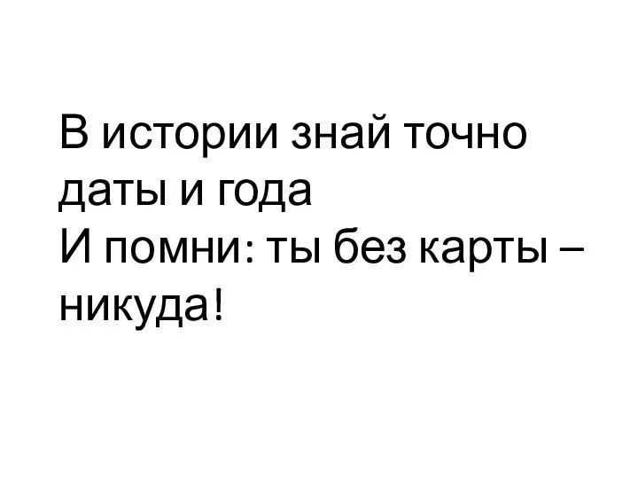 В истории знай точно даты и года И помни: ты без карты – никуда!