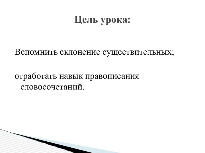 Вспомнить склонение существительных; отработать навык правописания словосочетаний. Цель урока: