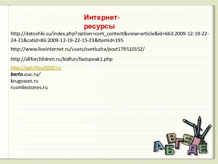 Интернет-ресурсы http://detochki.su/index.php?option=com_content&view=article&id=663:2009-12-19-22-24-21&catid=86:2009-12-19-22-15-23&Itemid=195 http://www.liveinternet.ru/users/svetlusha/post179510152/ http://allforchildren.ru/kidfun/fastspeak1.php http://gatchina3000.ru barto.ouc.ru/ krugosvet.ru rusmilestones.ru