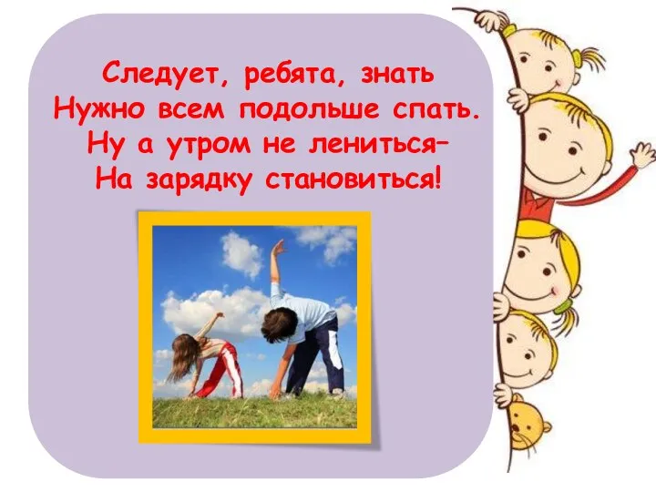 Следует, ребята, знать Нужно всем подольше спать. Ну а утром не лениться– На зарядку становиться!