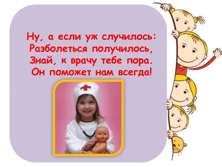 Ну, а если уж случилось: Разболеться получилось, Знай, к врачу тебе пора. Он поможет нам всегда!