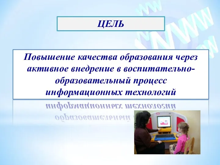 ЦЕЛЬ Повышение качества образования через активное внедрение в воспитательно-образовательный процесс информационных технологий