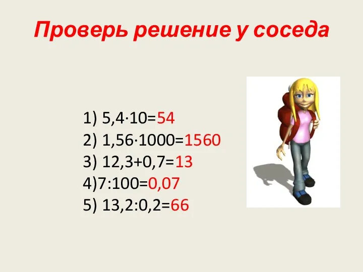 Проверь решение у соседа 1) 5,4·10=54 2) 1,56·1000=1560 3) 12,3+0,7=13 4)7:100=0,07 5) 13,2:0,2=66