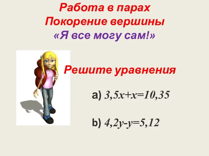 Работа в парах Покорение вершины «Я все могу сам!» а) 3,5x+x=10,35 b) 4,2y-y=5,12 Решите уравнения