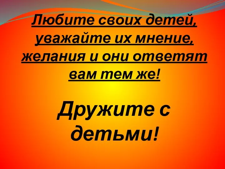 Любите своих детей, уважайте их мнение, желания и они ответят вам тем же! Дружите с детьми!