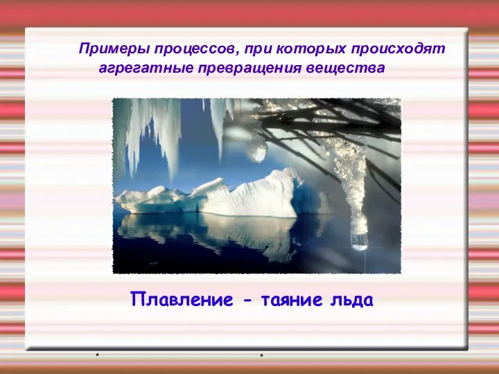 * * Примеры процессов, при которых происходят агрегатные превращения вещества Плавление - таяние льда