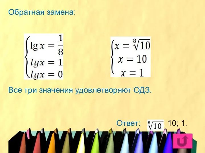 Обратная замена: Все три значения удовлетворяют ОДЗ. Ответ: ; 10; 1.