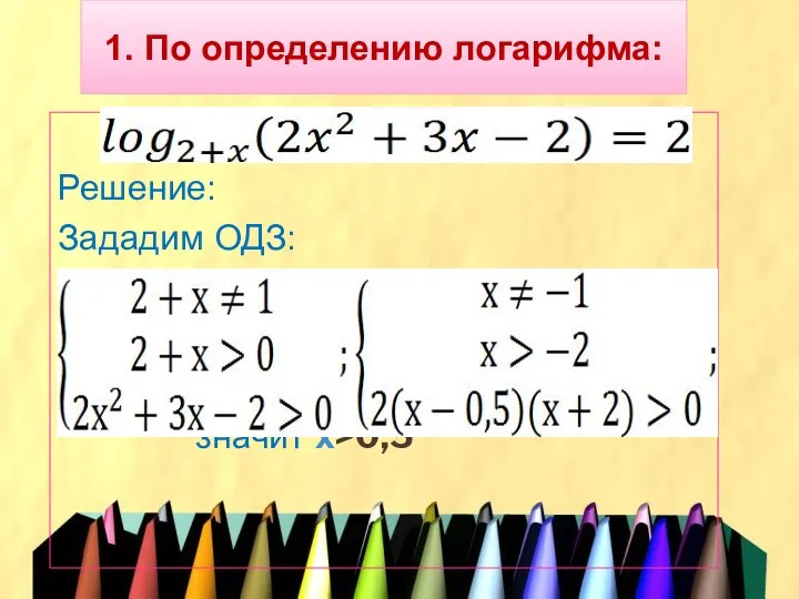 1. По определению логарифма: Решение: Зададим ОДЗ: значит х>0,5