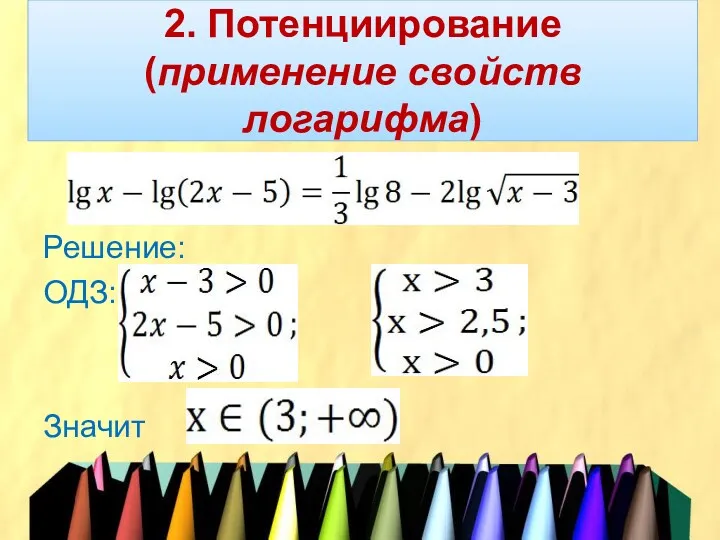 2. Потенциирование (применение свойств логарифма) Решение: ОДЗ: Значит